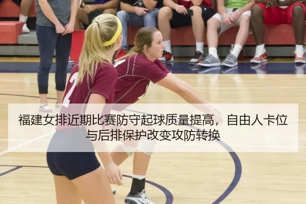 福建女排近期比赛防守起球质量提高，自由人卡位与后排保护改变攻防转换